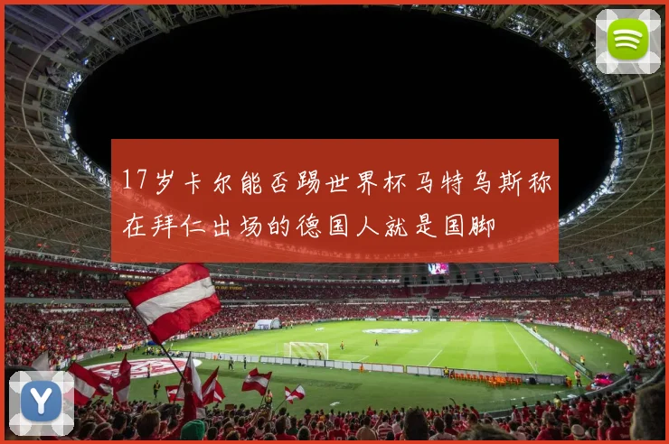 17岁卡尔能否踢世界杯马特乌斯称在拜仁出场的德国人就是国脚