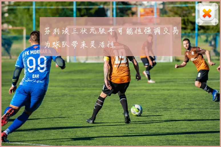 芬利谈三状元联手可能性强调交易为球队带来灵活性