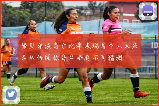 努贝尔谈乌尔比希表现与个人未来否认传闻称每年都有不同猜测