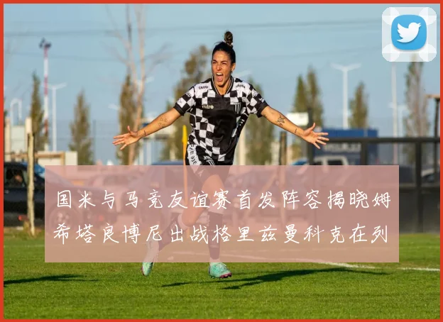 国米与马竞友谊赛首发阵容揭晓姆希塔良博尼出战格里兹曼科克在列
