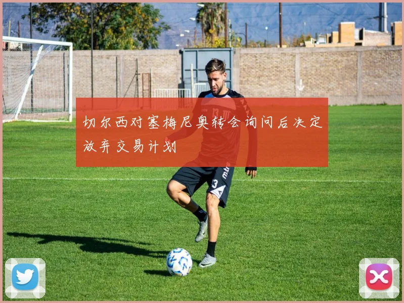切尔西对塞梅尼奥转会询问后决定放弃交易计划