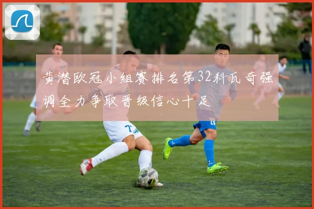 黄潜欧冠小组赛排名第32科瓦奇强调全力争取晋级信心十足