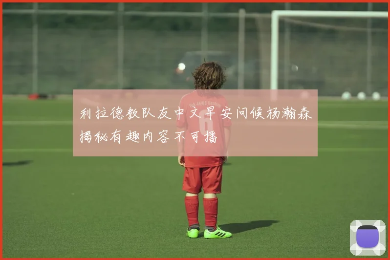 利拉德教队友中文早安问候杨瀚森揭秘有趣内容不可播