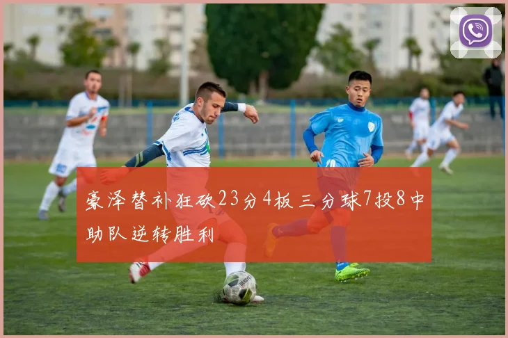 豪泽替补狂砍23分4板三分球7投8中助队逆转胜利