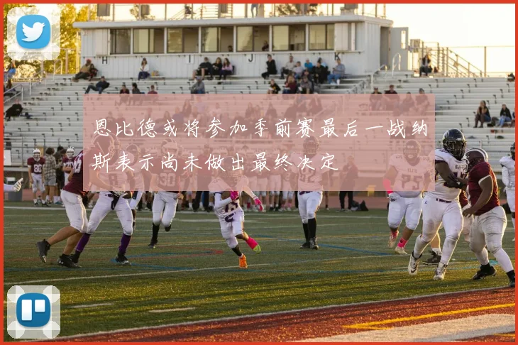 恩比德或将参加季前赛最后一战纳斯表示尚未做出最终决定