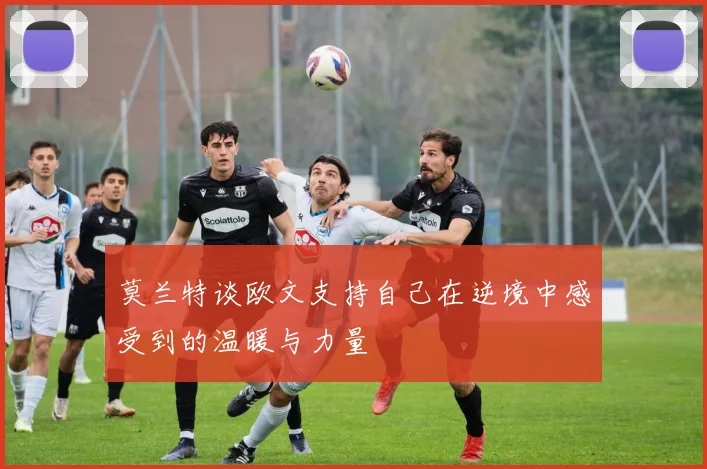 莫兰特谈欧文支持自己在逆境中感受到的温暖与力量