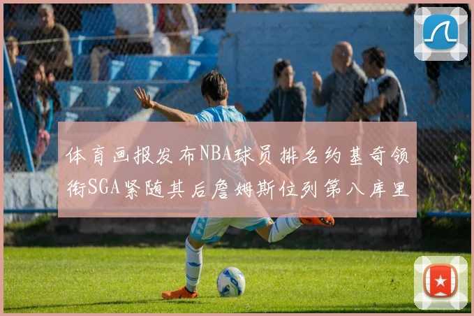 体育画报发布NBA球员排名约基奇领衔SGA紧随其后詹姆斯位列第八库里与杜兰特未入榜