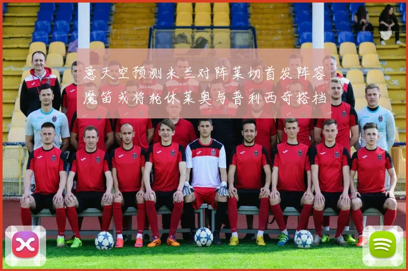 意天空预测米兰对阵莱切首发阵容魔笛或将轮休莱奥与普利西奇搭档出战