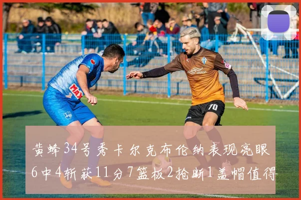 黄蜂34号秀卡尔克布伦纳表现亮眼6中4斩获11分7篮板2抢断1盖帽值得期待