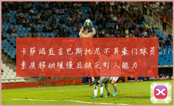 卡萨诺直言巴斯托尼不具豪门球员素质移动缓慢且缺乏盯人能力