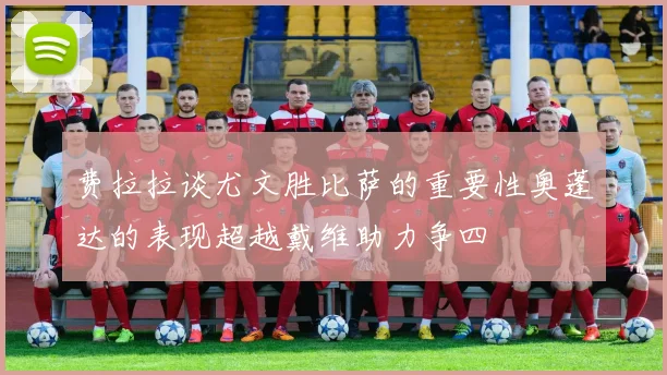 费拉拉谈尤文胜比萨的重要性奥蓬达的表现超越戴维助力争四