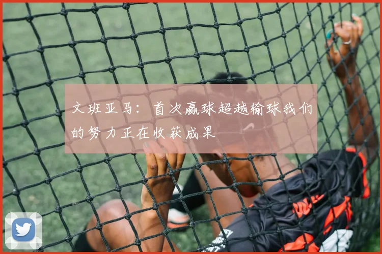 文班亚马：首次赢球超越输球我们的努力正在收获成果