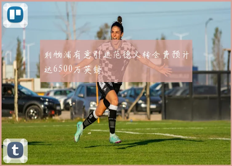 利物浦有意引进范德文转会费预计达6500万英镑