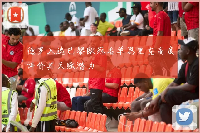 德罗入选巴黎欧冠名单恩里克高度评价其天赋潜力