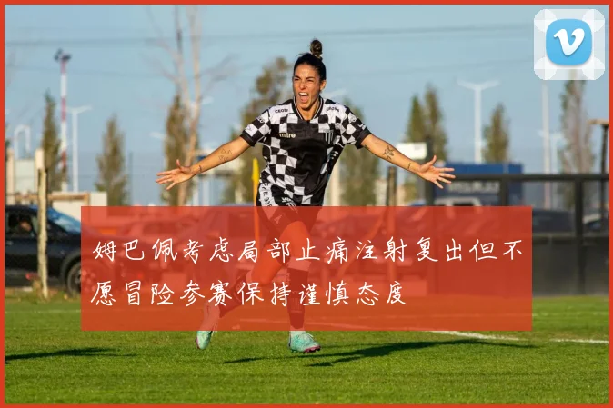 姆巴佩考虑局部止痛注射复出但不愿冒险参赛保持谨慎态度