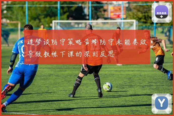 追梦谈防守策略黄蜂防守未能奏效导致教练下课的深刻反思