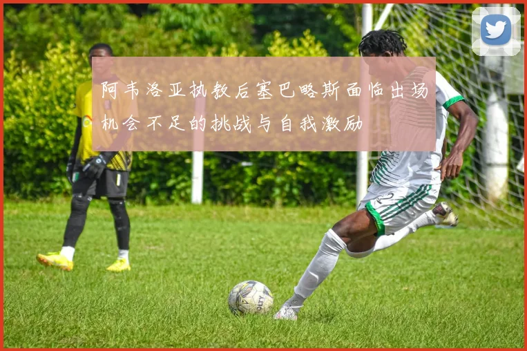 阿韦洛亚执教后塞巴略斯面临出场机会不足的挑战与自我激励