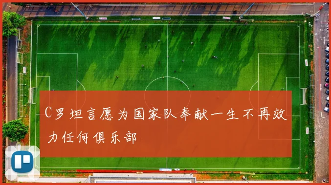 C罗坦言愿为国家队奉献一生不再效力任何俱乐部