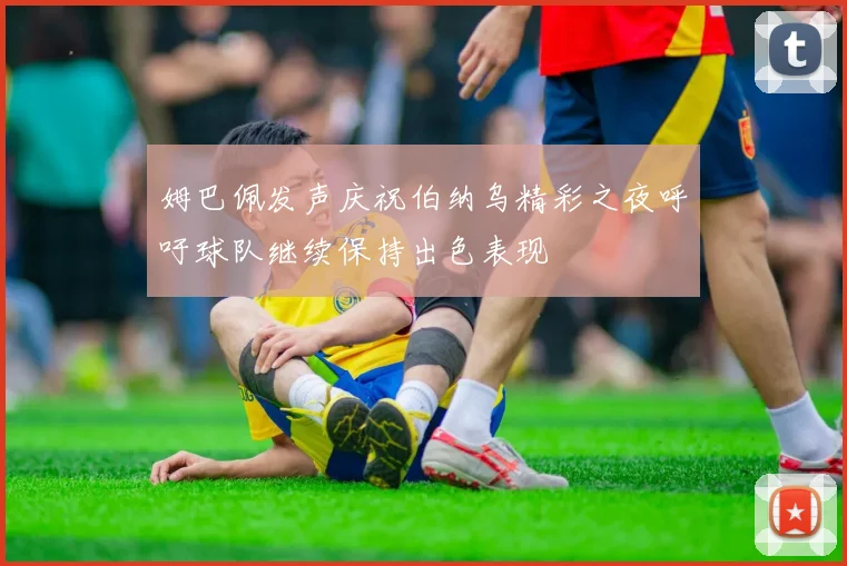 姆巴佩发声庆祝伯纳乌精彩之夜呼吁球队继续保持出色表现