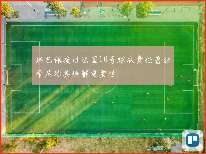 姆巴佩接过法国10号球衣责任普拉蒂尼称其理解重要性