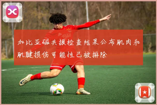 加比亚磁共振检查结果公布肌肉和肌腱损伤可能性已被排除