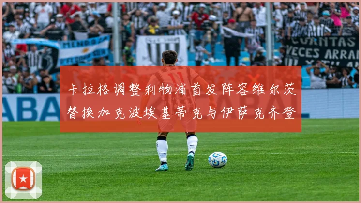 卡拉格调整利物浦首发阵容维尔茨替换加克波埃基蒂克与伊萨克齐登场