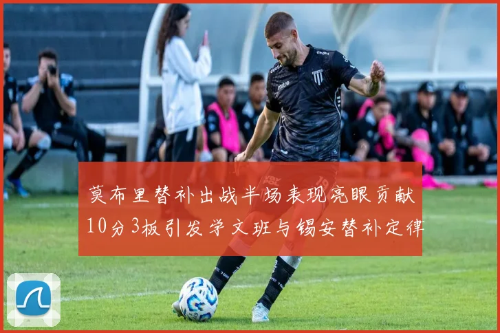 莫布里替补出战半场表现亮眼贡献10分3板引发学文班与锡安替补定律探讨