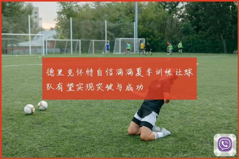德里克怀特自信满满夏季训练让球队有望实现突破与成功
