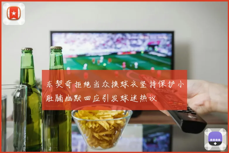 东契奇拒绝当众换球衣坚持保护小肚腩幽默回应引发球迷热议