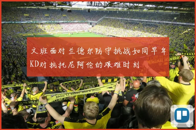 文班面对兰德尔防守挑战如同早年KD对抗托尼阿伦的艰难时刻