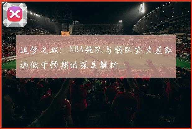 追梦之旅：NBA强队与弱队实力差距远低于预期的深度解析