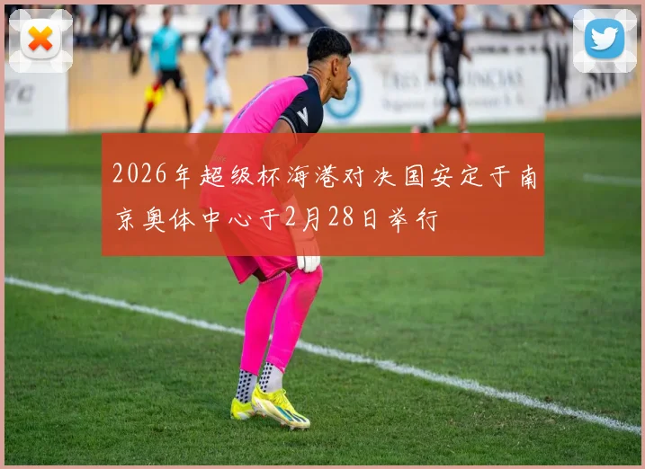 2026年超级杯海港对决国安定于南京奥体中心于2月28日举行