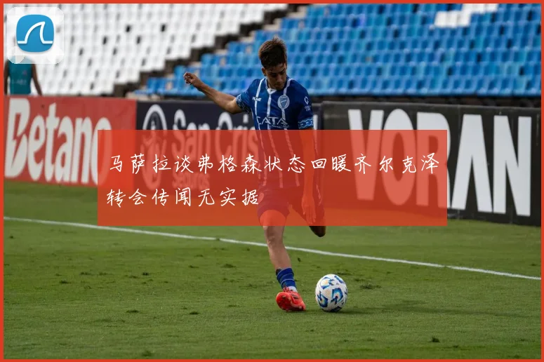 马萨拉谈弗格森状态回暖齐尔克泽转会传闻无实据