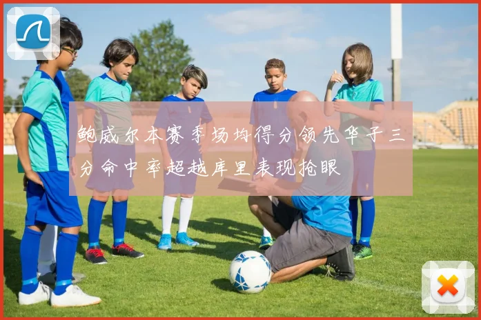 鲍威尔本赛季场均得分领先华子三分命中率超越库里表现抢眼