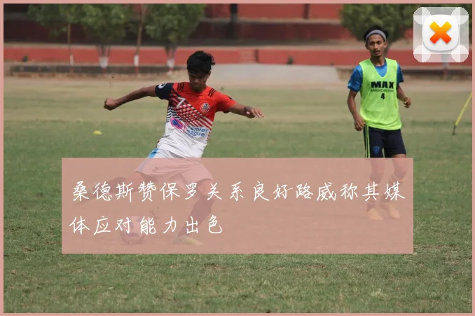 桑德斯赞保罗关系良好路威称其媒体应对能力出色