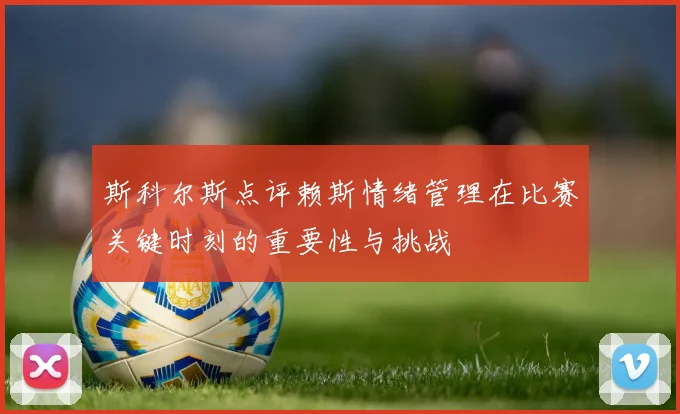 斯科尔斯点评赖斯情绪管理在比赛关键时刻的重要性与挑战