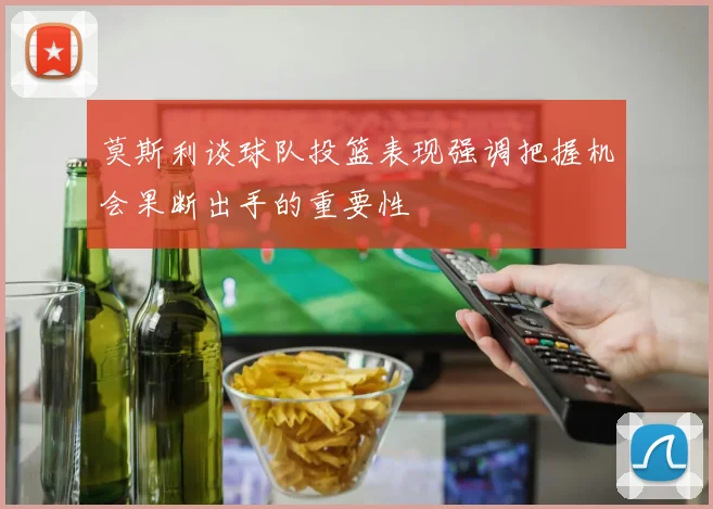 莫斯利谈球队投篮表现强调把握机会果断出手的重要性