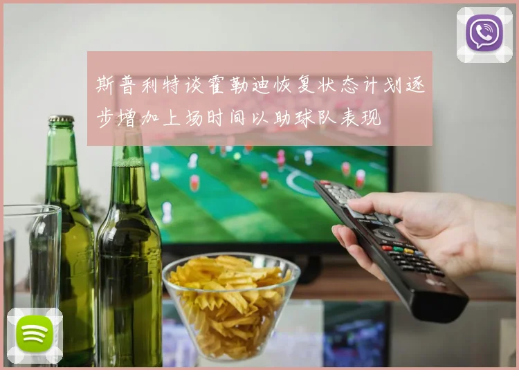 斯普利特谈霍勒迪恢复状态计划逐步增加上场时间以助球队表现