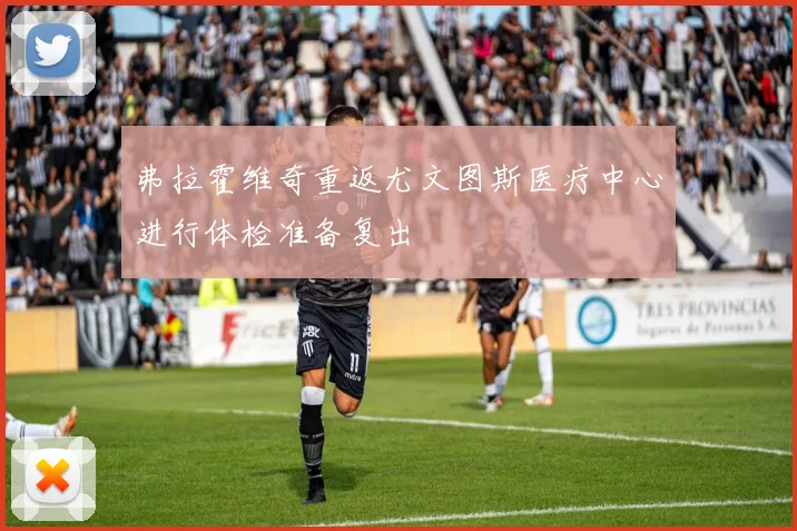 弗拉霍维奇重返尤文图斯医疗中心进行体检准备复出